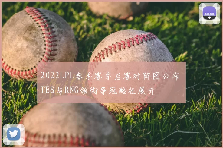 2022LPL春季赛季后赛对阵图公布 TES与RNG领衔争冠路径展开