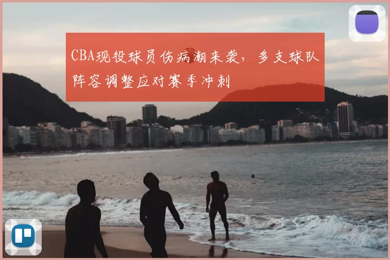 CBA现役球员伤病潮来袭，多支球队阵容调整应对赛季冲刺