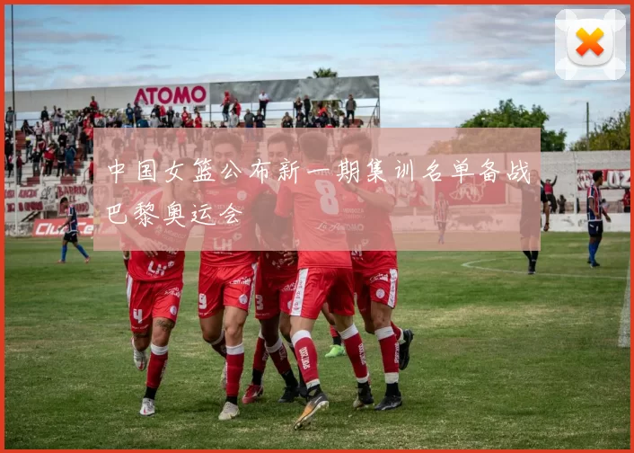 中国女篮公布新一期集训名单备战巴黎奥运会