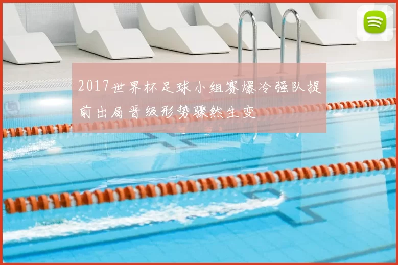 2017世界杯足球小组赛爆冷强队提前出局晋级形势骤然生变