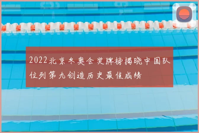 2022北京冬奥会奖牌榜揭晓中国队位列第九创造历史最佳成绩