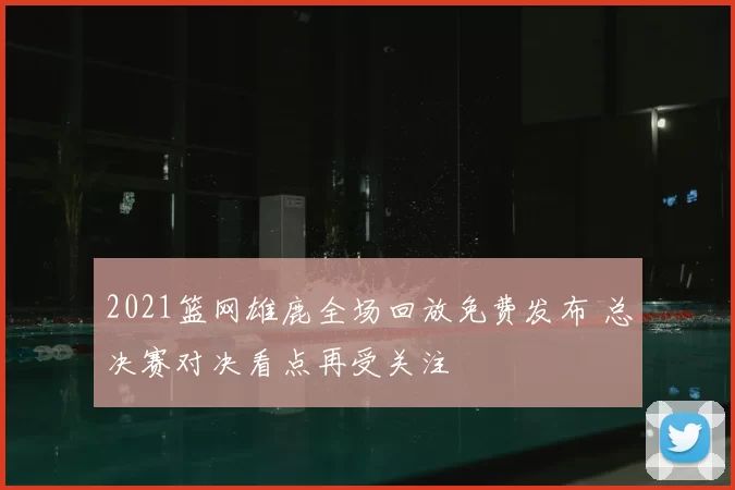 2021篮网雄鹿全场回放免费发布 总决赛对决看点再受关注