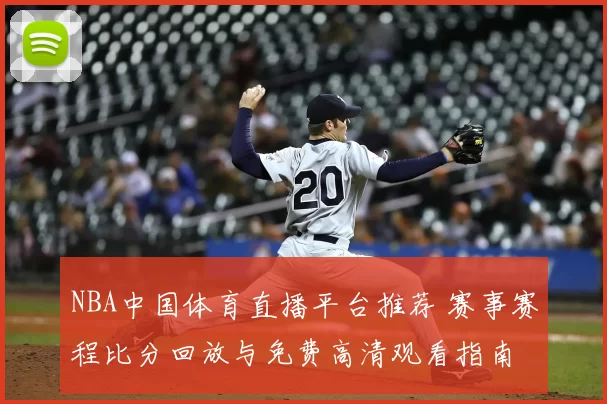 NBA中国体育直播平台推荐 赛事赛程比分回放与免费高清观看指南