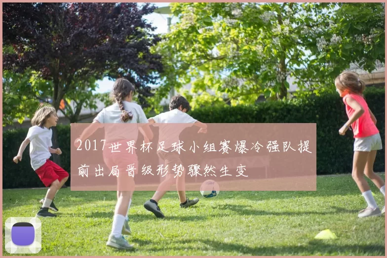 2017世界杯足球小组赛爆冷强队提前出局晋级形势骤然生变