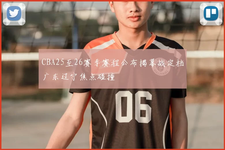 CBA25至26赛季赛程公布揭幕战定档广东辽宁焦点碰撞