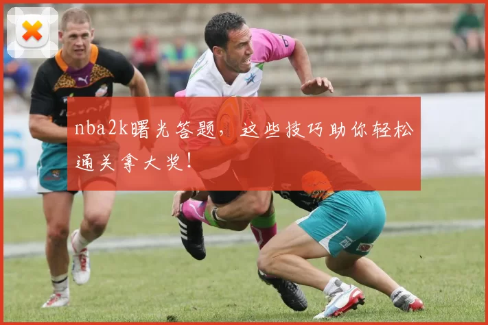 nba2k曙光答题，这些技巧助你轻松通关拿大奖！