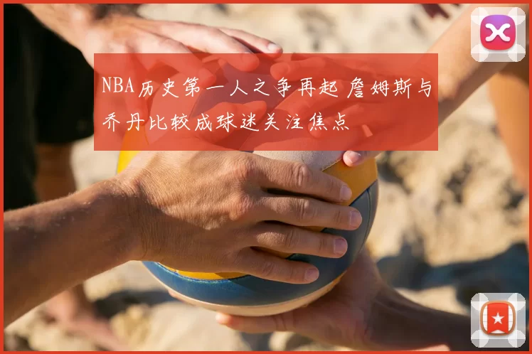 NBA历史第一人之争再起 詹姆斯与乔丹比较成球迷关注焦点