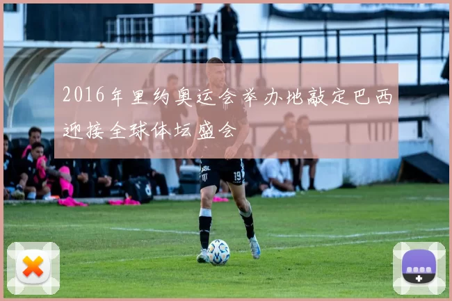 2016年里约奥运会举办地敲定巴西迎接全球体坛盛会