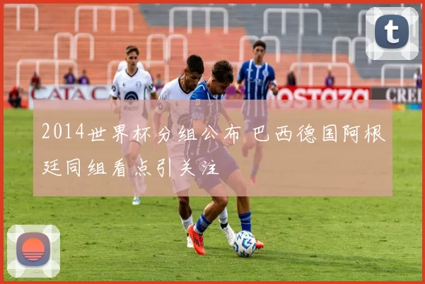 2014世界杯分组公布 巴西德国阿根廷同组看点引关注