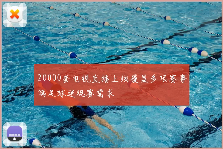 20000套电视直播上线覆盖多项赛事满足球迷观赛需求
