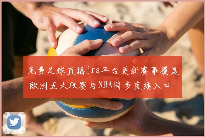 免费足球直播jrs平台更新赛事覆盖 欧洲五大联赛与NBA同步直播入口解析