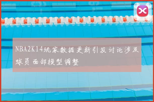 NBA2K14玩家数据更新引发讨论涉及球员面部模型调整