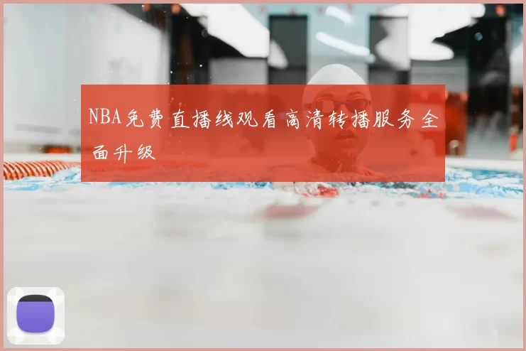 NBA免费直播线观看高清转播服务全面升级