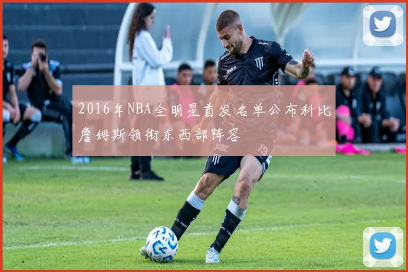 2016年NBA全明星首发名单公布科比詹姆斯领衔东西部阵容