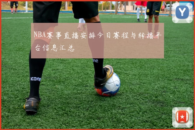 NBA赛事直播安排今日赛程与转播平台信息汇总