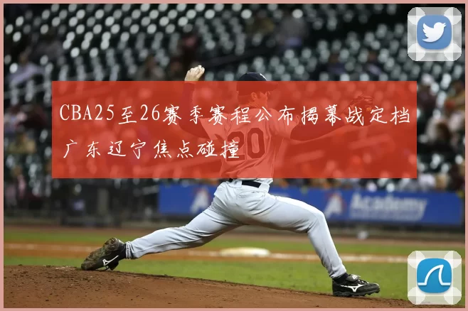 CBA25至26赛季赛程公布揭幕战定档广东辽宁焦点碰撞