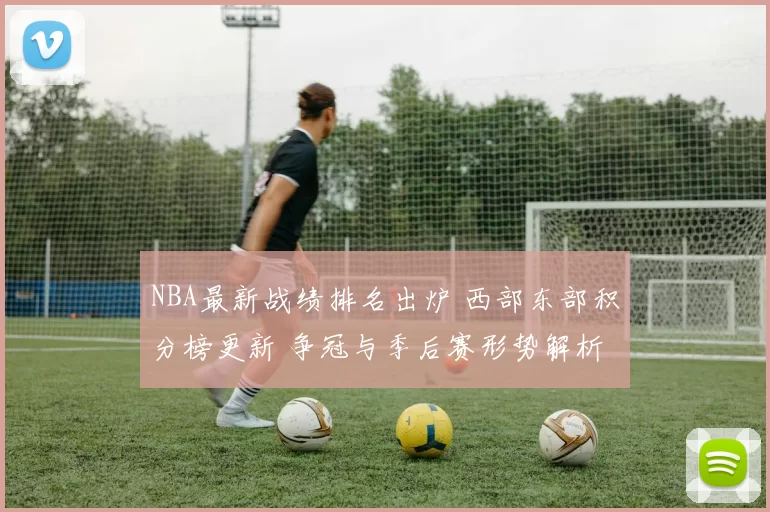 NBA最新战绩排名出炉 西部东部积分榜更新 争冠与季后赛形势解析