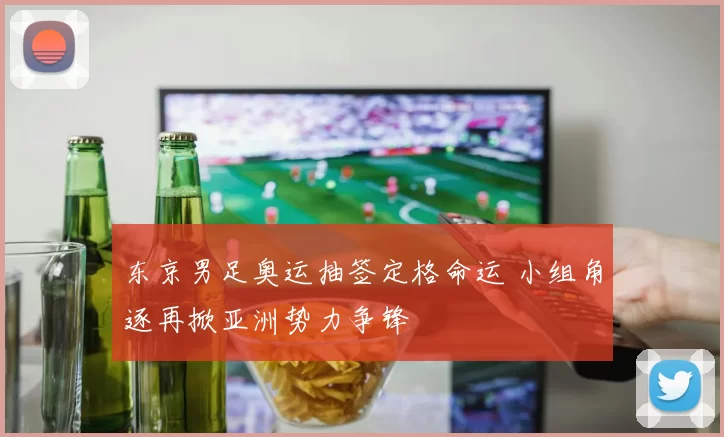 东京男足奥运抽签定格命运 小组角逐再掀亚洲势力争锋