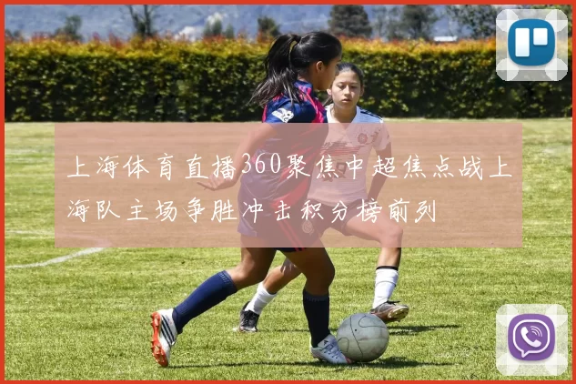 上海体育直播360聚焦中超焦点战上海队主场争胜冲击积分榜前列