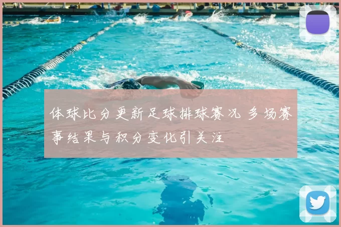 体球比分更新足球排球赛况 多场赛事结果与积分变化引关注