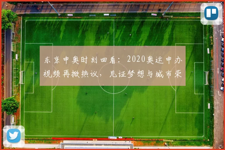 东京申奥时刻回看：2020奥运申办视频再掀热议，见证梦想与城市荣耀交汇