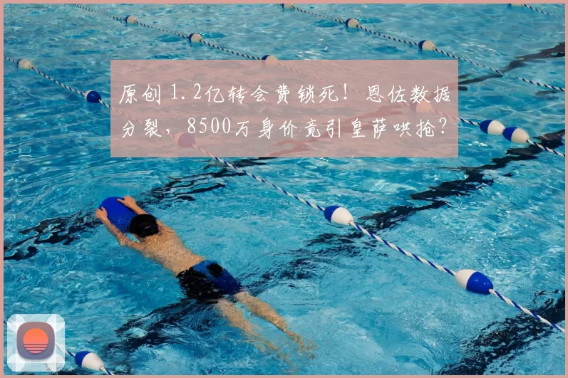 原创 1.2亿转会费锁死！恩佐数据分裂，8500万身价竟引皇萨哄抢？