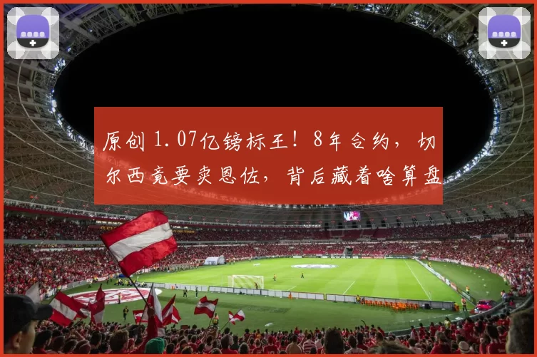 原创 1.07亿镑标王!8年合约,切尔西竟要卖恩佐,背后藏着啥算盘?