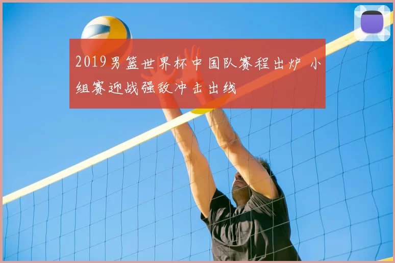 2019男篮世界杯中国队赛程出炉 小组赛迎战强敌冲击出线