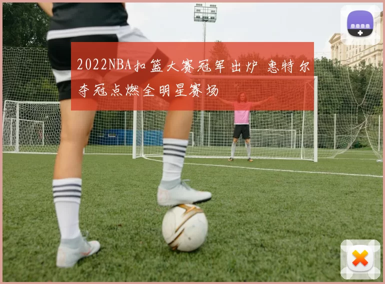 2022NBA扣篮大赛冠军出炉 惠特尔夺冠点燃全明星赛场