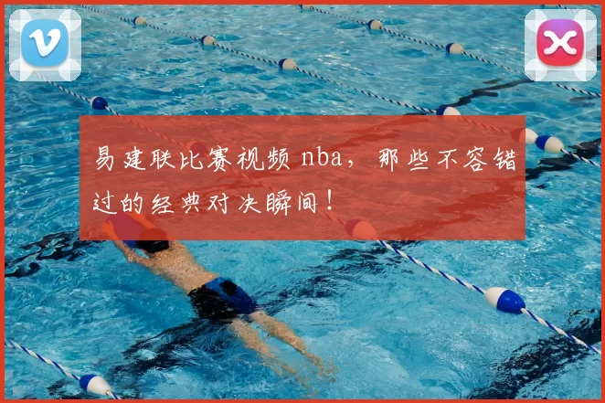 易建联比赛视频 nba,那些不容错过的经典对决瞬间!