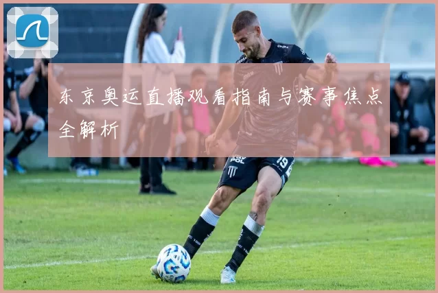 东京奥运直播观看指南与赛事焦点全解析