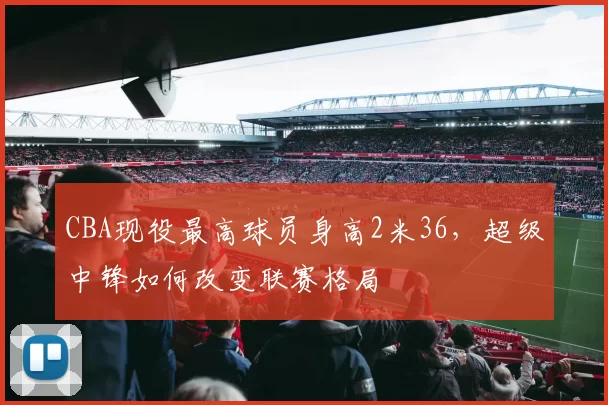 CBA现役最高球员身高2米36，超级中锋如何改变联赛格局