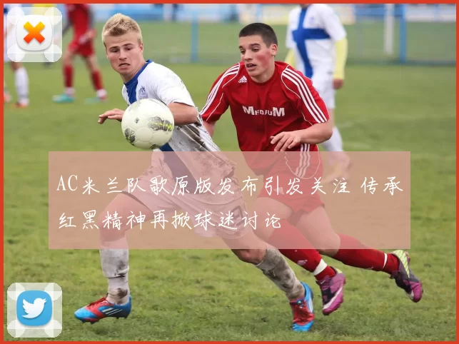 AC米兰队歌原版发布引发关注 传承红黑精神再掀球迷讨论
