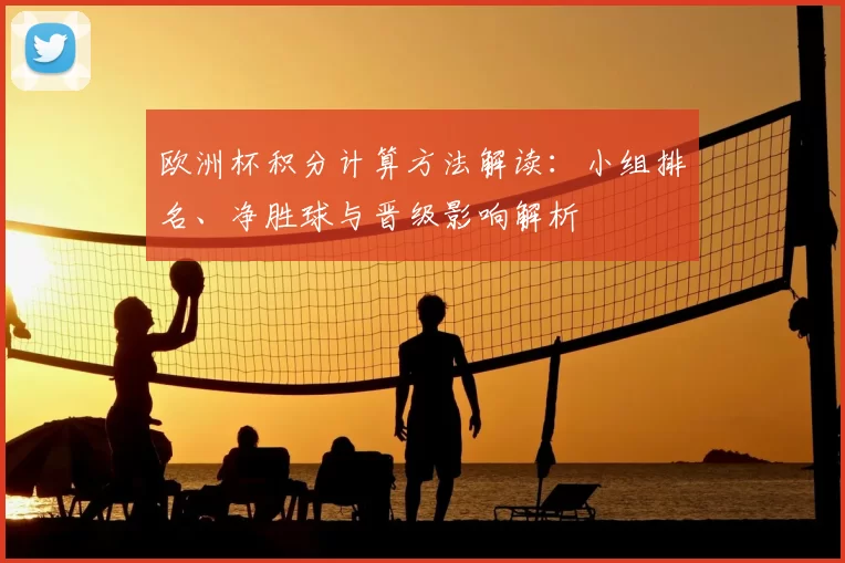 欧洲杯积分计算方法解读:小组排名、净胜球与晋级影响解析