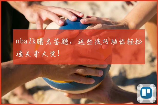 nba2k曙光答题，这些技巧助你轻松通关拿大奖！