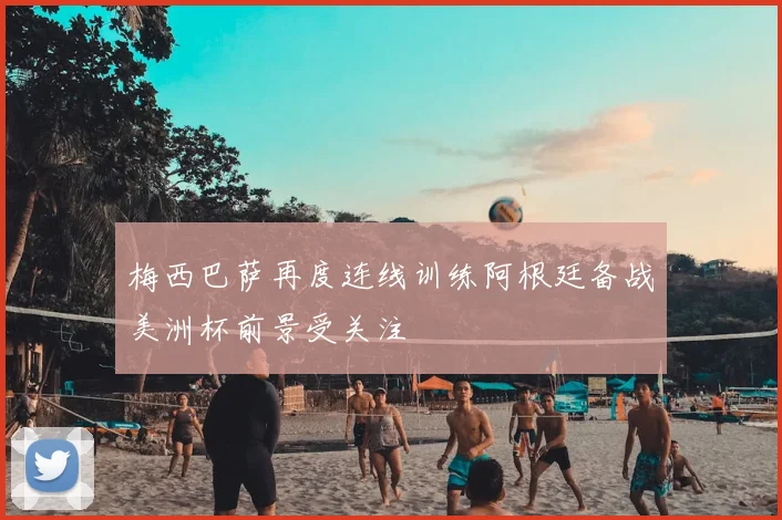 梅西巴萨再度连线训练阿根廷备战美洲杯前景受关注