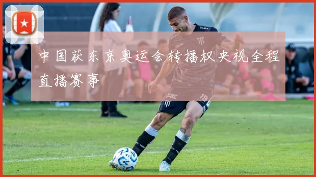 中国获东京奥运会转播权央视全程直播赛事