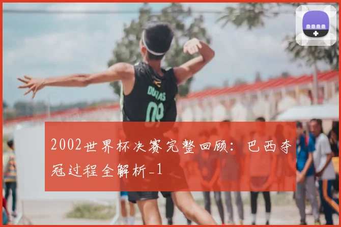 2002世界杯决赛完整回顾:巴西夺冠过程全解析_1
