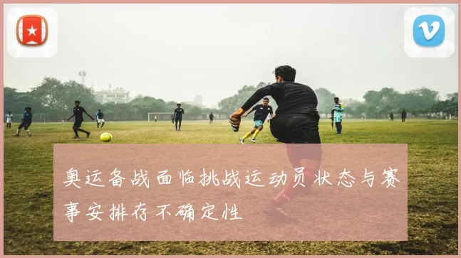 奥运备战面临挑战运动员状态与赛事安排存不确定性