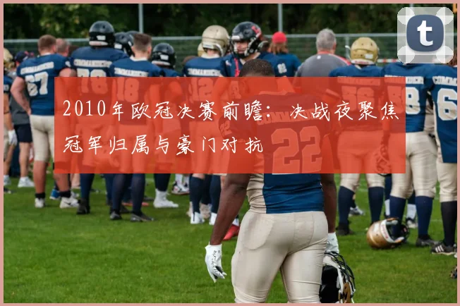 2010年欧冠决赛前瞻：决战夜聚焦冠军归属与豪门对抗