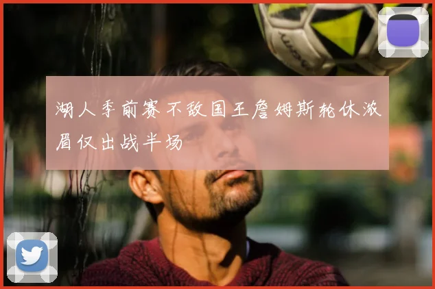 湖人季前赛不敌国王詹姆斯轮休浓眉仅出战半场
