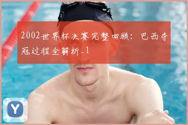 2002世界杯决赛完整回顾:巴西夺冠过程全解析_1