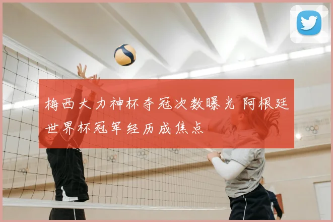 梅西大力神杯夺冠次数曝光 阿根廷世界杯冠军经历成焦点