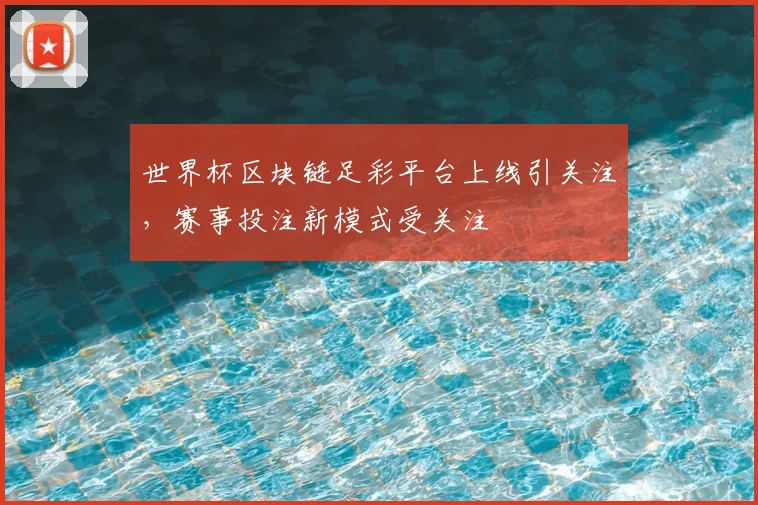 世界杯区块链足彩平台上线引关注，赛事投注新模式受关注