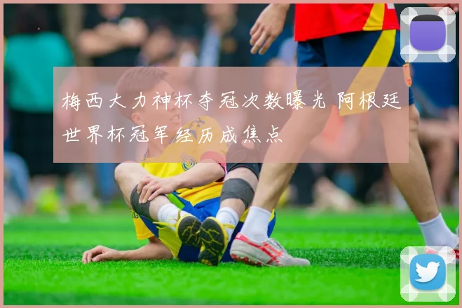 梅西大力神杯夺冠次数曝光 阿根廷世界杯冠军经历成焦点