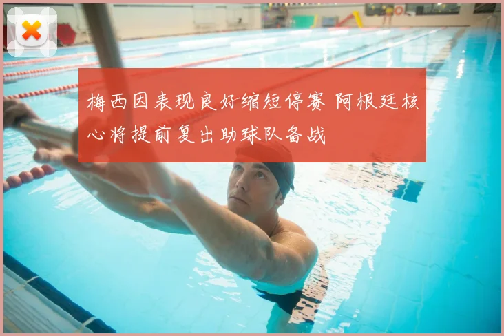 梅西因表现良好缩短停赛 阿根廷核心将提前复出助球队备战