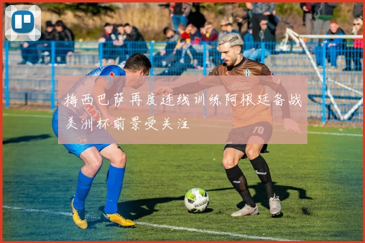 梅西巴萨再度连线训练阿根廷备战美洲杯前景受关注