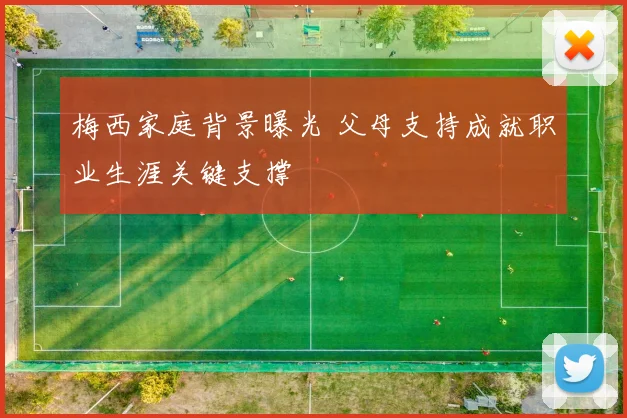 梅西家庭背景曝光 父母支持成就职业生涯关键支撑