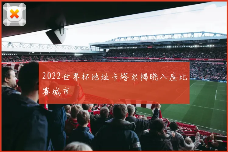 2022世界杯地址卡塔尔揭晓八座比赛城市
