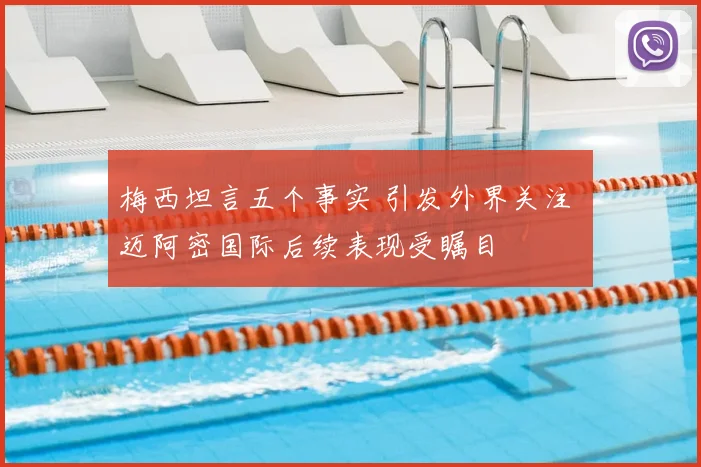 梅西坦言五个事实 引发外界关注 迈阿密国际后续表现受瞩目